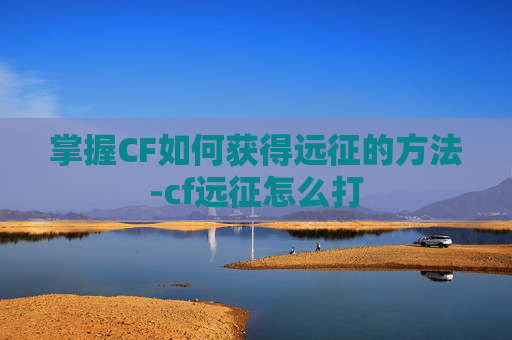 掌握CF如何获得远征的方法-cf远征怎么打