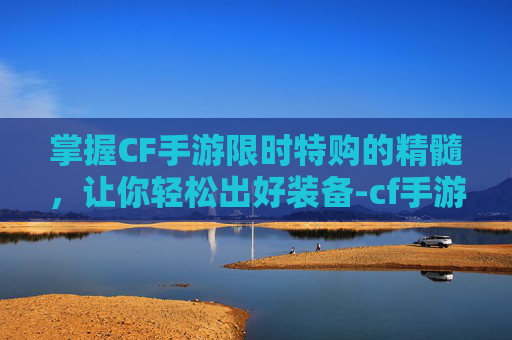 掌握CF手游限时特购的精髓，让你轻松出好装备-cf手游限时活动在哪