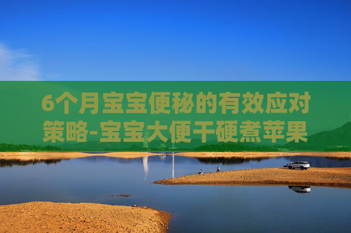 6个月宝宝便秘的有效应对策略-宝宝大便干硬煮苹果水