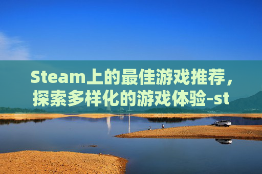 Steam上的最佳游戏推荐，探索多样化的游戏体验-steam哪一款游戏好玩