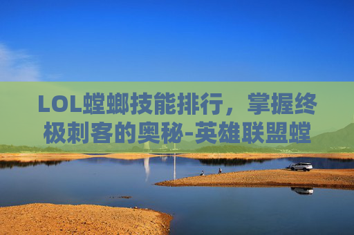 LOL螳螂技能排行，掌握终极刺客的奥秘-英雄联盟螳螂的技能