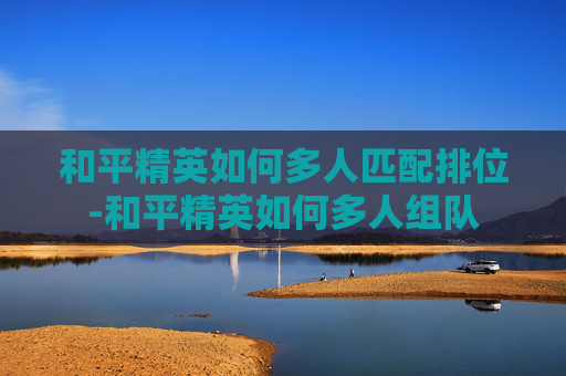 和平精英如何多人匹配排位-和平精英如何多人组队