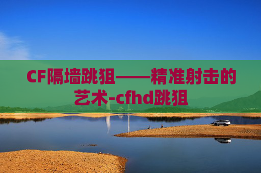 CF隔墙跳狙——精准射击的艺术-cfhd跳狙