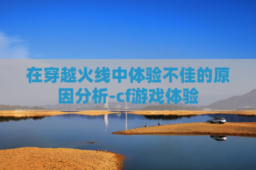 在穿越火线中体验不佳的原因分析-cf游戏体验
