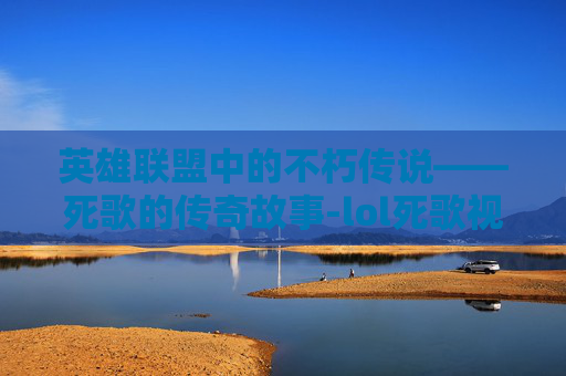 英雄联盟中的不朽传说——死歌的传奇故事-lol死歌视频教学视频