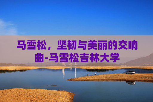 马雪松，坚韧与美丽的交响曲-马雪松吉林大学