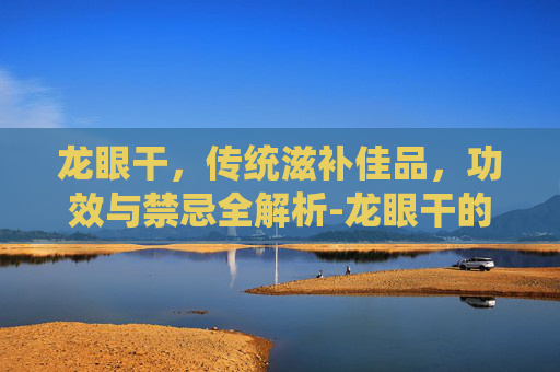 龙眼干，传统滋补佳品，功效与禁忌全解析-龙眼干的功效与作用是什么