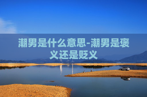 潮男是什么意思-潮男是褒义还是贬义