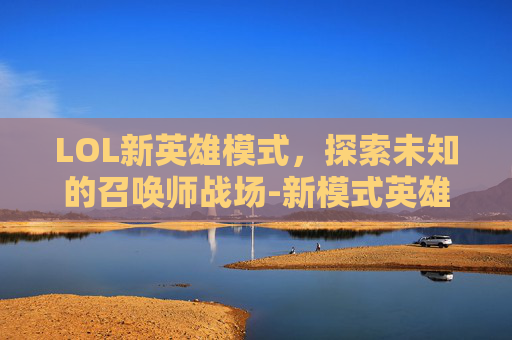 LOL新英雄模式，探索未知的召唤师战场-新模式英雄联盟