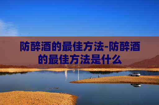 防醉酒的最佳方法-防醉酒的最佳方法是什么