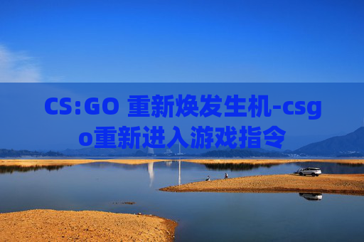 CS:GO 重新焕发生机-csgo重新进入游戏指令