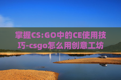 掌握CS:GO中的CE使用技巧-csgo怎么用创意工坊