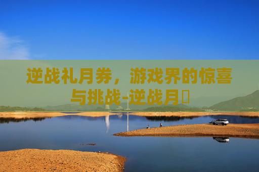 逆战礼月券，游戏界的惊喜与挑战-逆战月劵