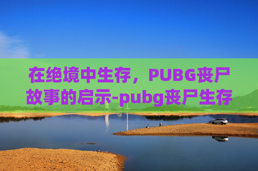 在绝境中生存，PUBG丧尸故事的启示-pubg丧尸生存战