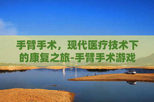 手臂手术，现代医疗技术下的康复之旅-手臂手术游戏