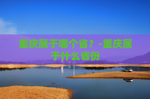 重庆属于哪个省？-重庆属于什么省份