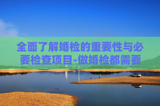 全面了解婚检的重要性与必要检查项目-做婚检都需要检查什么多少钱
