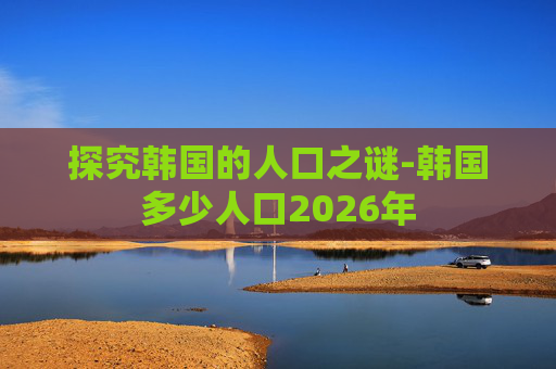探究韩国的人口之谜-韩国多少人口2026年