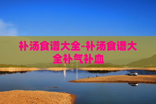 补汤食谱大全-补汤食谱大全补气补血
