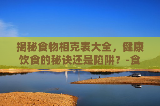 揭秘食物相克表大全，健康饮食的秘诀还是陷阱？-食物相克表大全图片