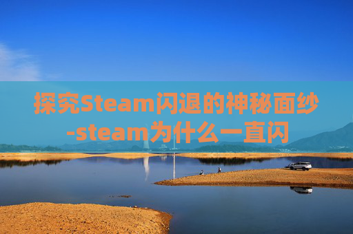 探究Steam闪退的神秘面纱-steam为什么一直闪