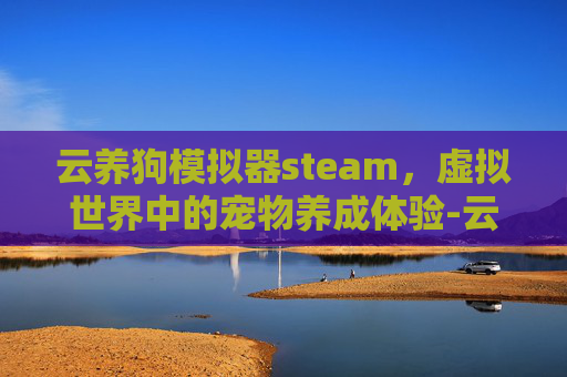 云养狗模拟器steam，虚拟世界中的宠物养成体验-云养狗模拟器下载