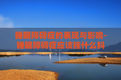 睡眠障碍症的表现与影响-睡眠障碍症应该挂什么科