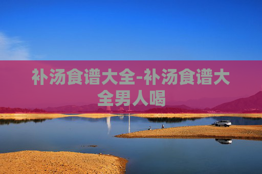 补汤食谱大全-补汤食谱大全男人喝