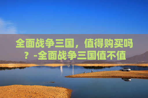 全面战争三国，值得购买吗？-全面战争三国值不值