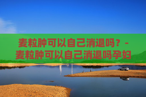 麦粒肿可以自己消退吗？-麦粒肿可以自己消退吗孕妇