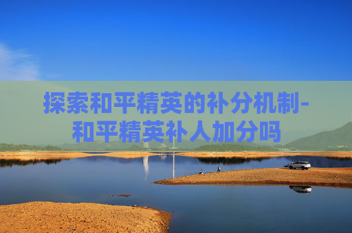 探索和平精英的补分机制-和平精英补人加分吗