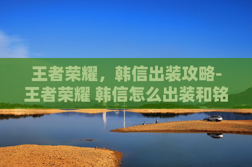 王者荣耀，韩信出装攻略-王者荣耀 韩信怎么出装和铭文