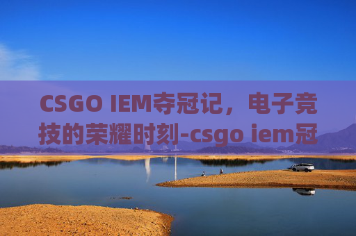 CSGO IEM夺冠记，电子竞技的荣耀时刻-csgo iem冠军