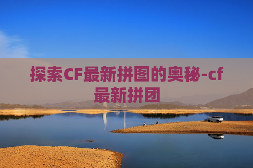 探索CF最新拼图的奥秘-cf最新拼团