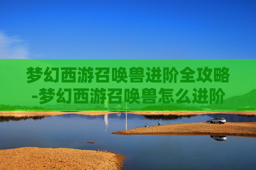 梦幻西游召唤兽进阶全攻略-梦幻西游召唤兽怎么进阶最划算