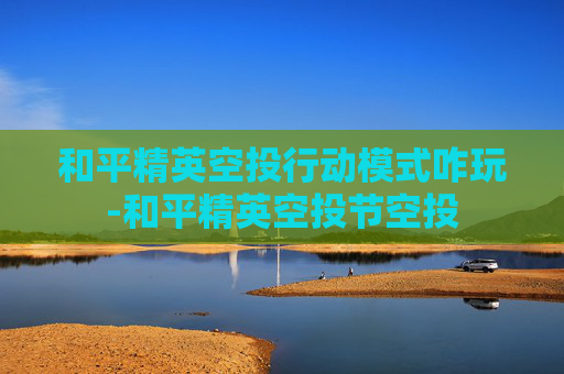 和平精英空投行动模式咋玩-和平精英空投节空投