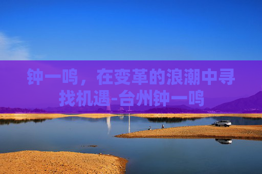 钟一鸣，在变革的浪潮中寻找机遇-台州钟一鸣
