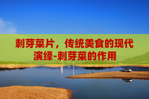 刺芽菜片，传统美食的现代演绎-刺芽菜的作用