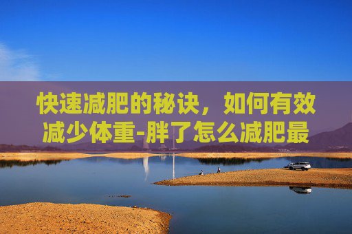快速减肥的秘诀，如何有效减少体重-胖了怎么减肥最快方法