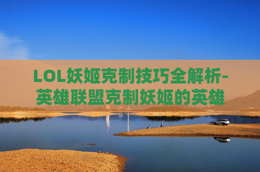 LOL妖姬克制技巧全解析-英雄联盟克制妖姬的英雄