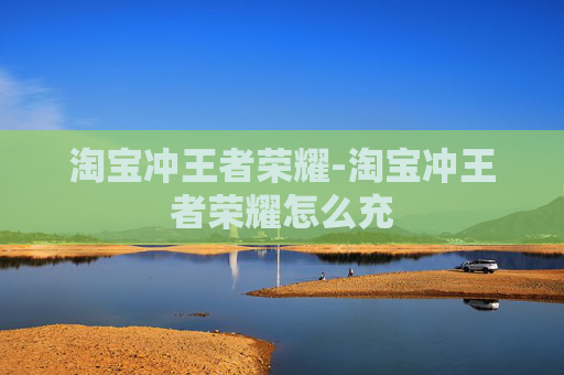 淘宝冲王者荣耀-淘宝冲王者荣耀怎么充