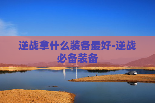 逆战拿什么装备最好-逆战必备装备