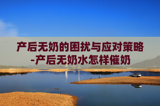 产后无奶的困扰与应对策略-产后无奶水怎样催奶