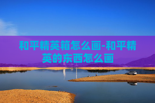 和平精英箱怎么画-和平精英的东西怎么画