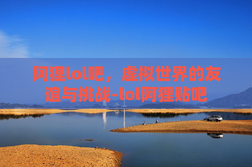 阿狸lol吧，虚拟世界的友谊与挑战-lol阿狸贴吧