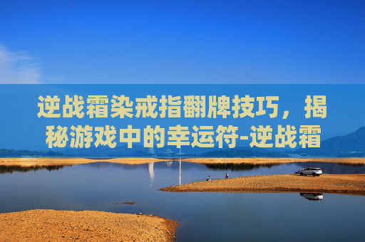 逆战霜染戒指翻牌技巧，揭秘游戏中的幸运符-逆战霜染之戒有啥用