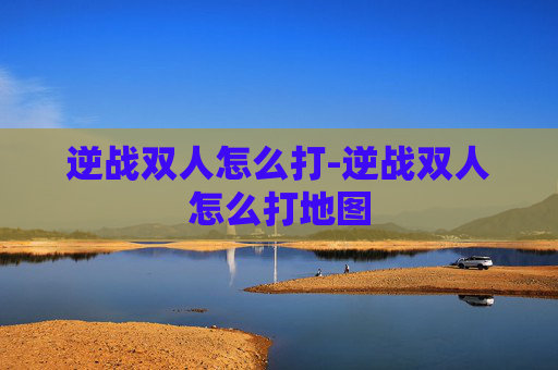 逆战双人怎么打-逆战双人怎么打地图