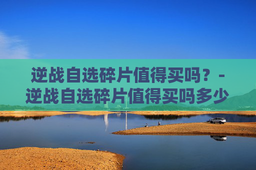 逆战自选碎片值得买吗？-逆战自选碎片值得买吗多少钱