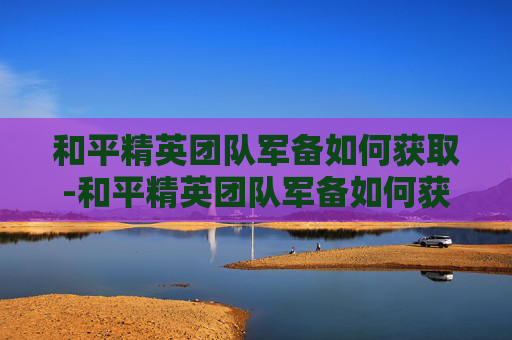 和平精英团队军备如何获取-和平精英团队军备如何获取皮肤