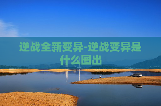逆战全新变异-逆战变异是什么图出